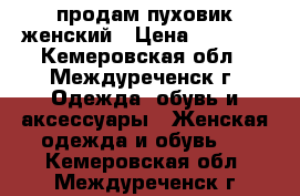 продам пуховик женский › Цена ­ 1 300 - Кемеровская обл., Междуреченск г. Одежда, обувь и аксессуары » Женская одежда и обувь   . Кемеровская обл.,Междуреченск г.